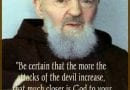 “Be Certain that the more attacks of the devil increase, that much closer is God to your soul”.!! Padre Pio